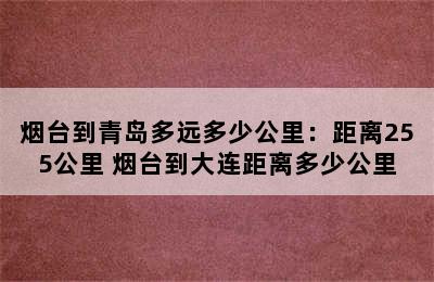 烟台到青岛多远多少公里：距离255公里 烟台到大连距离多少公里